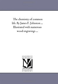 The Chemistry of Common Life. by James F. Johnston ... Illustrated with Numerous Wood Engravings a Eighth Edition. Vol. 2. (Paperback)