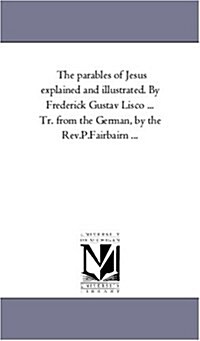 The Parables of Jesus Explained and Illustrated. by Frederick Gustav Lisco ... Tr. from the German, by the REV.P.Fairbairn ... (Paperback)