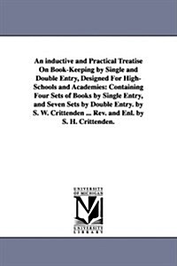 An Inductive and Practical Treatise on Book-Keeping by Single and Double Entry, Designed for High-Schools and Academies: Containing Four Sets of Books (Paperback)