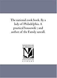 The National Cook Book. by a Lady of Philadelphia. a Practical Housewife; And Author of the Family Save-All. (Paperback)