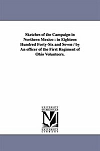 Sketches of the Campaign in Northern Mexico: In Eighteen Hundred Forty-Six and Seven / By an Officer of the First Regiment of Ohio Volunteers. (Paperback)