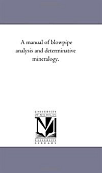 A Manual of Blow-Pipe Analysis and Determinative Mineralogy. (Paperback)