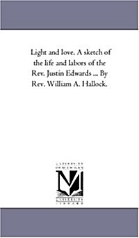 Light and Love. a Sketch of the Life and Labors of the REV. Justin Edwards ... by REV. William A. Hallock. (Paperback)