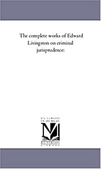 The Complete Works of Edward Livingston on Criminal Jurisprudence: Consisting of Systems of Penal Law for the State of Louisiana and the United States (Paperback)