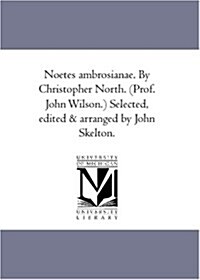 Noetes Ambrosianae. by Christopher North. (Prof. John Wilson.) Selected, Edited and Arranged by John Skelton. (Paperback)