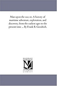 Man Upon the Sea; Or, a History of Maritime Adventure, Exploration, and Discovery, from the Earliest Ages to the Present Time ... by Frank B. Goodrich (Paperback)