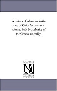 A History of Education in the State of Ohio. a Centennial Volume. Pub. by Authority of the General Assembly. (Paperback)
