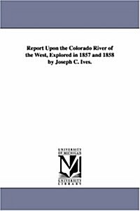 Report Upon the Colorado River of the West, Explored in 1857 and 1858 by Joseph C. Ives. (Paperback)