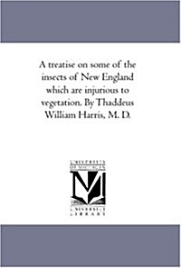 A Treatise on Some of the Insects of New England Which Are Injurious to Vegetation. by Thaddeus William Harris, M. D. (Paperback)