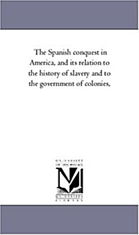 The Spanish Conquest in America, and Its Relation to the History of Slavery and to the Government of Colonies, Vol. 4 (Paperback)