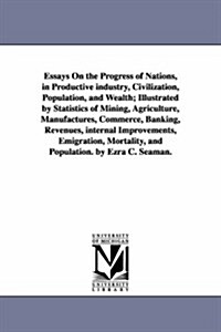 Essays on the Progress of Nations, in Productive Industry, Civilization, Population, and Wealth; Illustrated by Statistics of Mining, Agriculture, Man (Paperback)