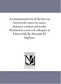 A Constitutional View of the Late War Between the States; Its Causes, Character, Conduct and Results. Presented in a Series of Colloquies at Liberty H (Paperback)