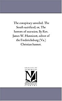 The Conspiracy Unveiled. the South Sacrificed; Or, the Horrors of Secession. by REV. James W. Hunnicutt, Editor of the Fredericksburg (Va.) Christian (Paperback)