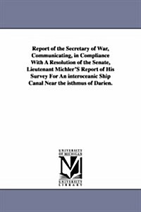 Report of the Secretary of War, Communicating, in Compliance with a Resolution of the Senate, Lieutenant Michlers Report of His Survey for an Interoc (Paperback)