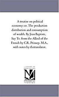 A Treatise on Political Economy: Or. the Production Distribution and Consumption of Wealth. by Jean Baptiste, Say Tr. from the Allied of the French by (Paperback)