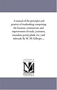 A Manual of the Principles and Practice of Road-Making: Comprising the Location, Construction, and Improvement of Roads, (Common, MacAdam, Paved, Plan (Paperback)