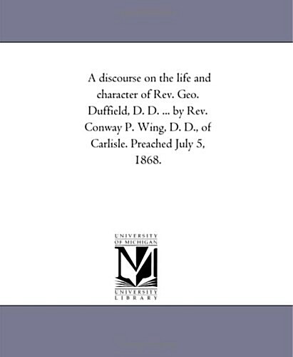 A Discourse on the Life and Character of REV. Geo. Duffield, D. D. ... by REV. Conway P. Wing, D. D., of Carlisle. Preached July 5, 1868. (Paperback)