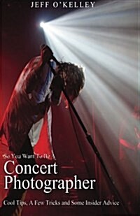 So You Want to Be a Concert Photographer: Cool Tips, a Few Tricks and Some Insider Advice (Paperback)