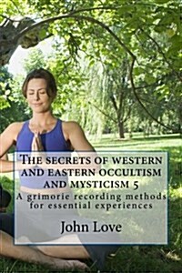 The Secrets of Western and Eastern Occultism and Mysticism 5: A Grimorie Recording Methods for Essential Experiences (Paperback)