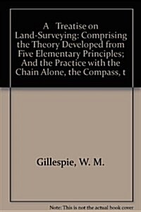 A Treatise on Land-Surveying: Comprising the Theory Developed from Five Elementary Principles; And the Practice with the Chain Alone, the Compass, t (Hardcover)