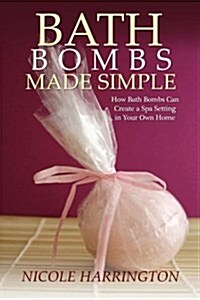 Bath Bombs Made Simple: How Bath Bombs Can Create a Spa Setting in Your Own Home (Paperback)