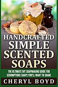 Handcrafted Simple Scented Soaps: The Ultimate DIY Soapmaking Guide for Scrumptious Soaps Youll Want to Share (Paperback)