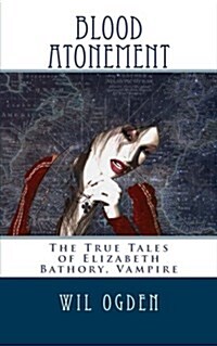 Blood Atonement: The True Tales of Elizabeth Bathory, Vampire (Paperback)