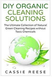 DIY Organic Cleaning Solutions: The Ultimate Collection of Natural Green Cleaning Recipes Without Toxic Chemicals (Paperback)