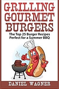 Grilling Gourmet Burgers: The Top 25 Burger Recipes Perfect for a Summer BBQ (Paperback)