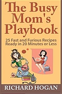 The Busy Moms Playbook: 25 Fast and Furious Recipes Ready in 20 Minutes or Less (Paperback)