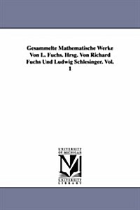 Gesammelte Mathematische Werke Von L. Fuchs. Hrsg. Von Richard Fuchs Und Ludwig Schlesinger. Vol. 1 (Paperback)