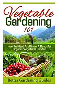 Vegetable Gardening 101: How to Plant and Grow a Beautiful, Organic Vegetable Garden (Paperback)