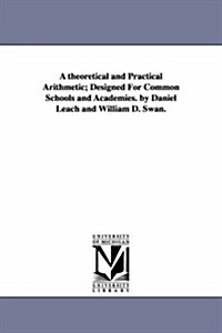 A Theoretical and Practical Arithmetic; Designed for Common Schools and Academies. by Daniel Leach and William D. Swan. (Paperback)