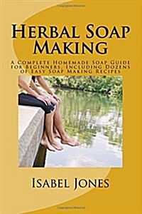 Herbal Soap Making: A Complete Homemade Soap Guide for Beginners, Including Dozens of Easy Soap Making Recipes (Paperback)