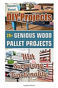 DIY Projects: 20+ Genious Wood Pallet Projects with Surprising Functionality!: (Wood Pallet, DIY Projects, DIY Household Hacks, DIY (Paperback)