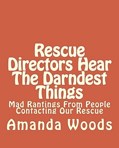 Rescue Directors Hear the Darndest Things: Mad Rantings from People Contacting Our Rescue (Paperback)