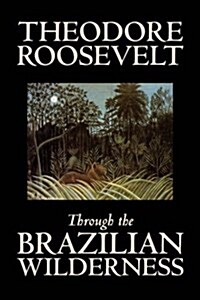 Through the Brazilian Wilderness by Theodore Roosevelt, Travel, Special Interest, Adventure, Essays & Travelogues (Paperback)