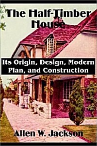 The Half-Timber House: Its Origin, Design, Modern Plan, and Construction (Paperback)