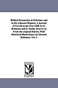 Biblical Researches in Palestine, and in the Adjacent Regions. a Journal of Travels in the Year 1838. by E. Robinson and E. Smith. Drawn Up from the O (Paperback)