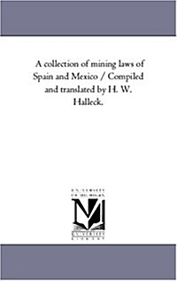 A Collection of Mining Laws of Spain and Mexico / Compiled and Translated by H. W. Halleck. (Paperback)