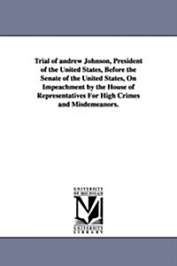 Trial of Andrew Johnson, President of the United States, Before the Senate of the United States, on Impeachment by the House of Representatives for Hi (Paperback)