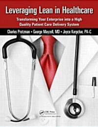 Leveraging Lean in Healthcare: Transforming Your Enterprise Into a High Quality Patient Care Delivery System                                           (Paperback)