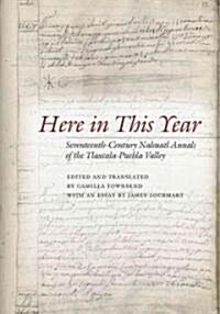 Here in This Year: Seventeenth-Century Nahuatl Annals of the Tlaxcala-Puebla Valley (Hardcover)