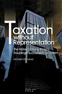 Taxation Without Representation: The History of Hong Kongs Troublingly Successful Tax System (Hardcover)