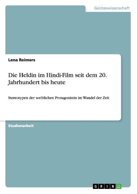 Die Heldin im Hindi-Film seit dem 20. Jahrhundert bis heute: Stereotypen der weiblichen Protagonistin im Wandel der Zeit (Paperback)