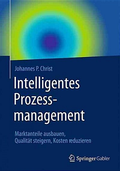 Intelligentes Prozessmanagement: Marktanteile Ausbauen, Qualit? Steigern, Kosten Reduzieren (Hardcover, 1. Aufl. 2015)