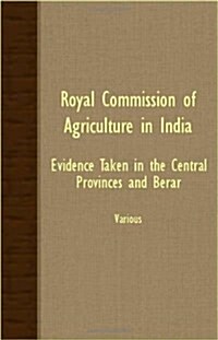 Royal Commission Of Agriculture In India - Evidence Taken In The Central Provinces And Berar (Paperback)