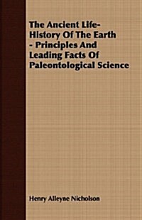 The Ancient Life-History Of The Earth - Principles And Leading Facts Of Paleontological Science (Paperback)