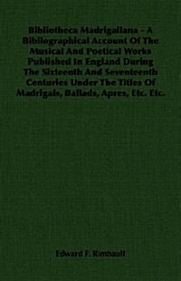 Bibliotheca Madrigaliana - A Bibliographical Account Of The Musical And Poetical Works Published In England During The Sixteenth And Seventeenth Centu (Paperback)