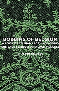 Bobbins Of Belgium - A Book Of Belgian Lace, Lace-Workers, Lace-Schools And Lace-Villages (Paperback)